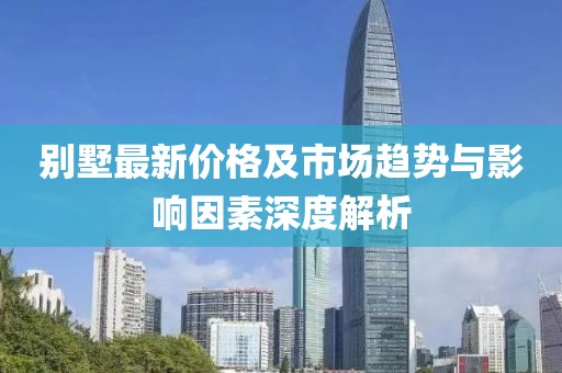 别墅最新价格及市场趋势与影响因素深度解析
