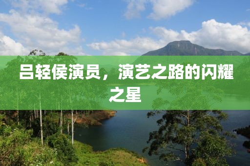吕轻侯演员，演艺之路的闪耀之星