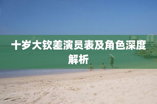 十岁大钦差演员表及角色深度解析