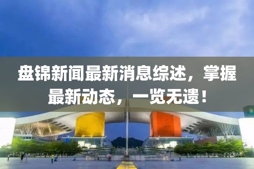 盘锦新闻最新消息综述，掌握最新动态，一览无遗！