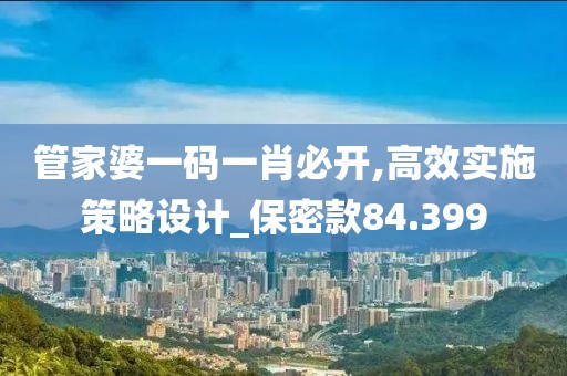 管家婆一码一肖必开,高效实施策略设计_保密款84.399