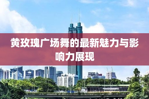 黄玫瑰广场舞的最新魅力与影响力展现