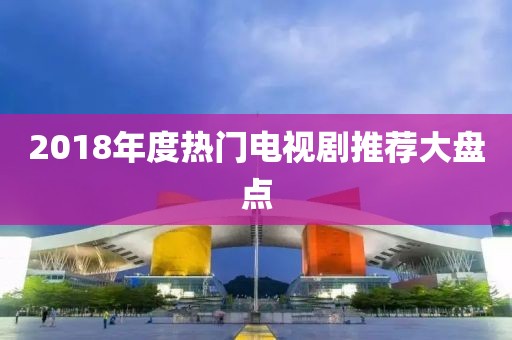 2018年度热门电视剧推荐大盘点