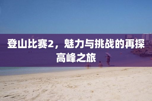 登山比赛2，魅力与挑战的再探高峰之旅