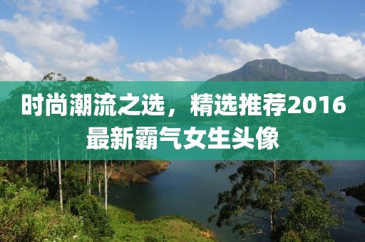 时尚潮流之选，精选推荐2016最新霸气女生头像