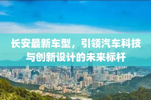 长安最新车型，引领汽车科技与创新设计的未来标杆
