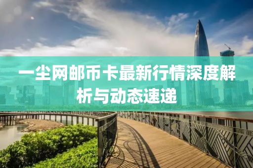 一尘网邮币卡最新行情深度解析与动态速递