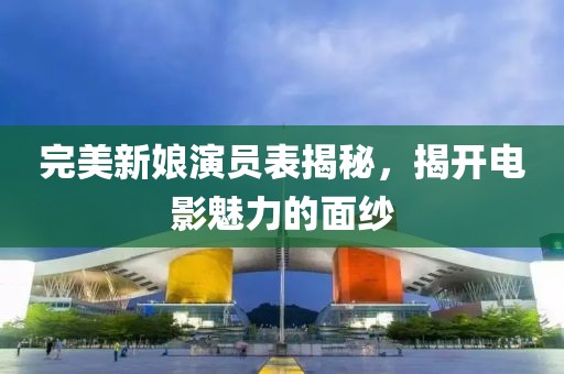 完美新娘演员表揭秘，揭开电影魅力的面纱