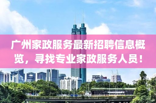 广州家政服务最新招聘信息概览，寻找专业家政服务人员！