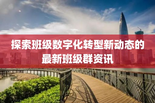 探索班级数字化转型新动态的最新班级群资讯