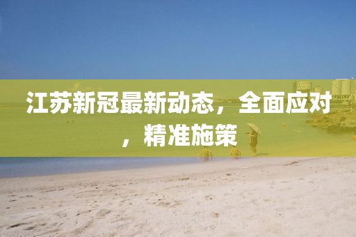 江苏新冠最新动态，全面应对，精准施策