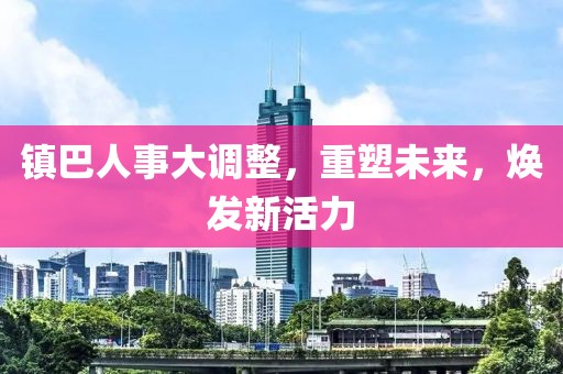 镇巴人事大调整，重塑未来，焕发新活力