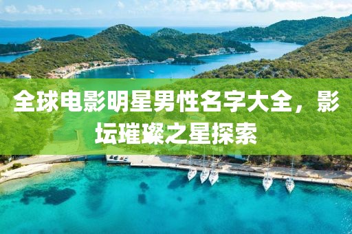 全球电影明星男性名字大全，影坛璀璨之星探索