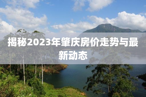 揭秘2023年肇庆房价走势与最新动态