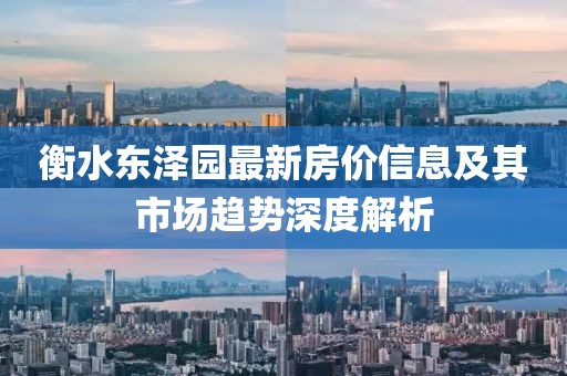 衡水东泽园最新房价信息及其市场趋势深度解析