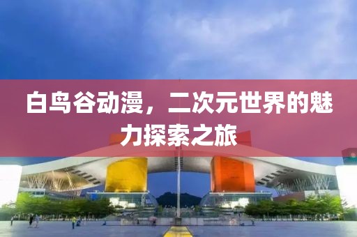 白鸟谷动漫，二次元世界的魅力探索之旅