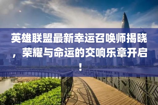 英雄联盟最新幸运召唤师揭晓，荣耀与命运的交响乐章开启！