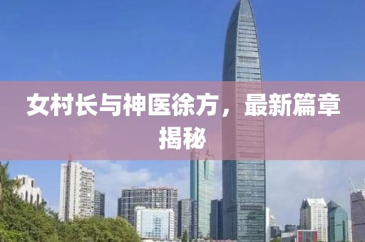 女村长与神医徐方，最新篇章揭秘