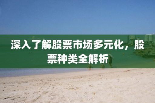 深入了解股票市场多元化，股票种类全解析
