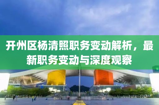 开州区杨清照职务变动解析，最新职务变动与深度观察
