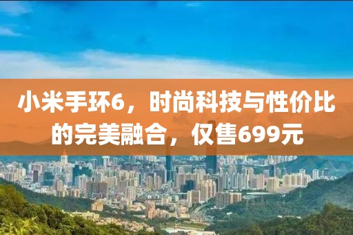 小米手环6，时尚科技与性价比的完美融合，仅售699元