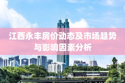 江西永丰房价动态及市场趋势与影响因素分析