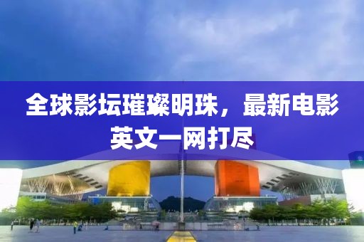全球影坛璀璨明珠，最新电影英文一网打尽