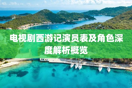 电视剧西游记演员表及角色深度解析概览
