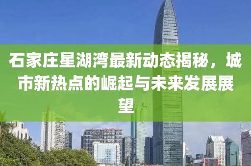 石家庄星湖湾最新动态揭秘，城市新热点的崛起与未来发展展望