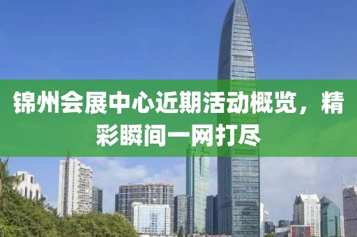 锦州会展中心近期活动概览，精彩瞬间一网打尽