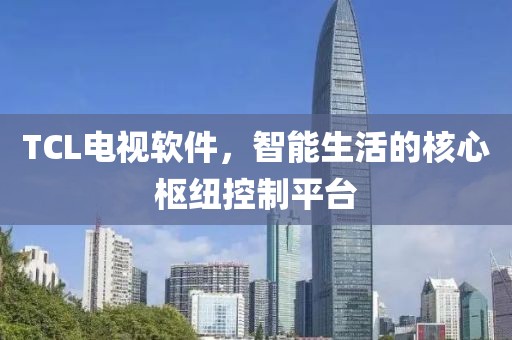 TCL电视软件，智能生活的核心枢纽控制平台