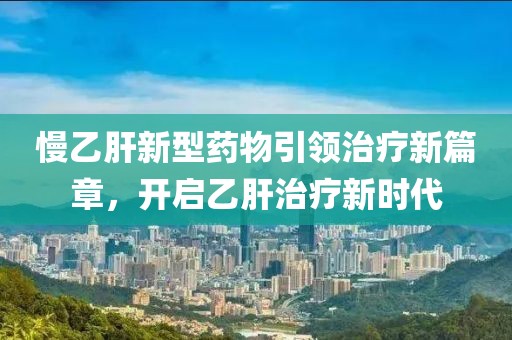慢乙肝新型药物引领治疗新篇章，开启乙肝治疗新时代