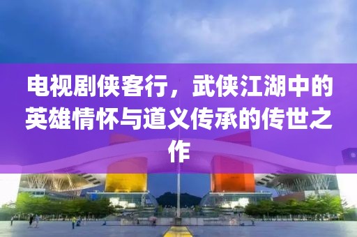 电视剧侠客行，武侠江湖中的英雄情怀与道义传承的传世之作