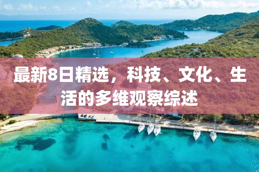最新8日精选，科技、文化、生活的多维观察综述
