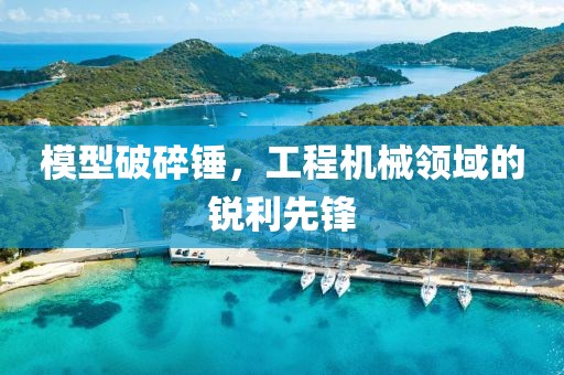 模型破碎锤，工程机械领域的锐利先锋