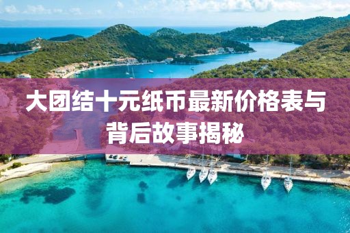 大团结十元纸币最新价格表与背后故事揭秘