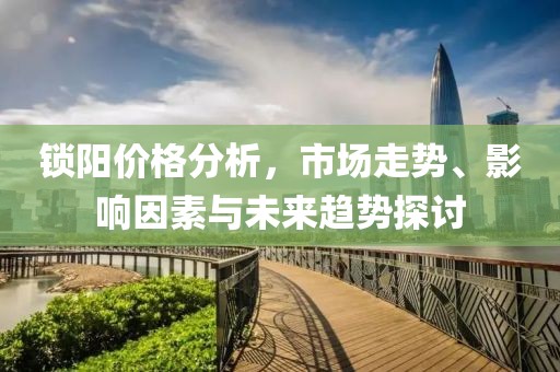锁阳价格分析，市场走势、影响因素与未来趋势探讨