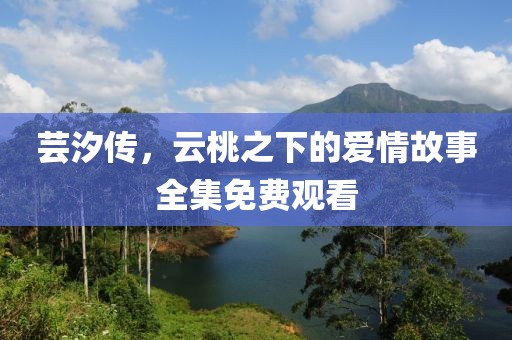 芸汐传，云桃之下的爱情故事全集免费观看