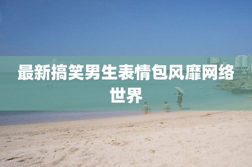 最新搞笑男生表情包风靡网络世界