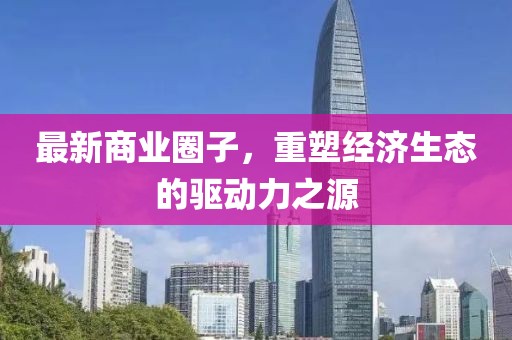 最新商业圈子，重塑经济生态的驱动力之源