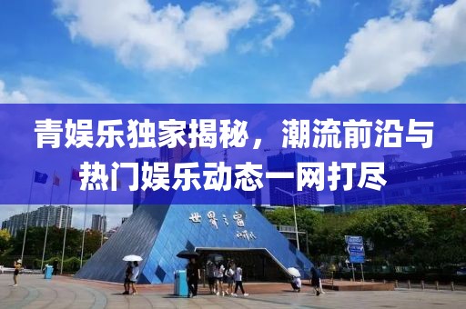 青娱乐独家揭秘，潮流前沿与热门娱乐动态一网打尽