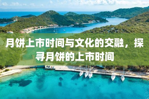 月饼上市时间与文化的交融，探寻月饼的上市时间