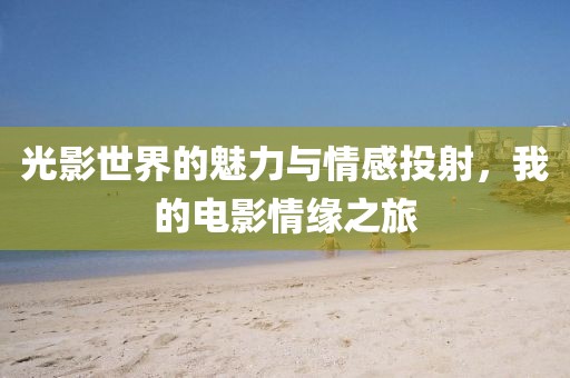 光影世界的魅力与情感投射，我的电影情缘之旅