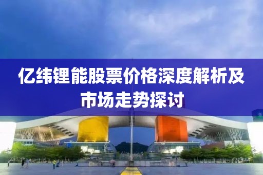 亿纬锂能股票价格深度解析及市场走势探讨