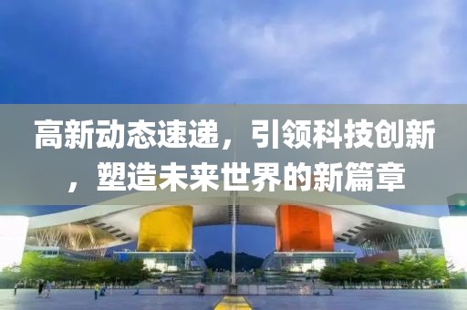 高新动态速递，引领科技创新，塑造未来世界的新篇章