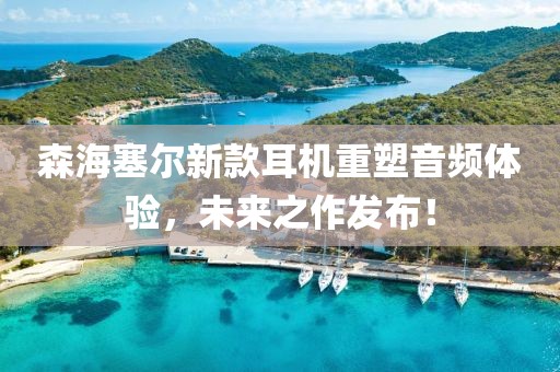 森海塞尔新款耳机重塑音频体验，未来之作发布！