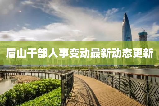 眉山干部人事变动最新动态更新