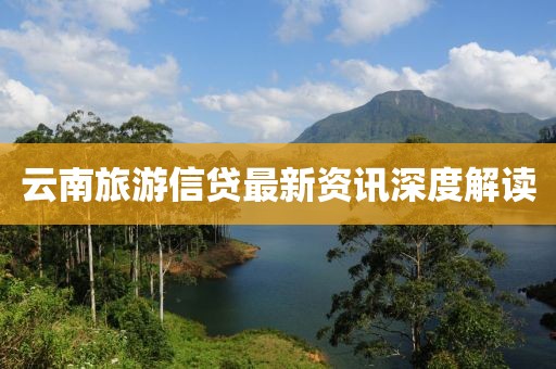 云南旅游信贷最新资讯深度解读