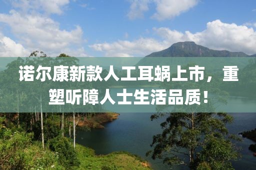 诺尔康新款人工耳蜗上市，重塑听障人士生活品质！