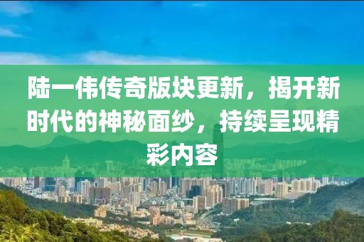 陆一伟传奇版块更新，揭开新时代的神秘面纱，持续呈现精彩内容
